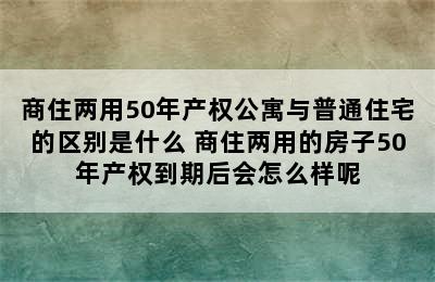 商住两用50年产权公寓与普通住宅的区别是什么 商住两用的房子50年产权到期后会怎么样呢